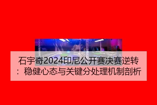 石宇奇2024印尼公开赛决赛逆转：稳健心态与关键分处理机制剖析