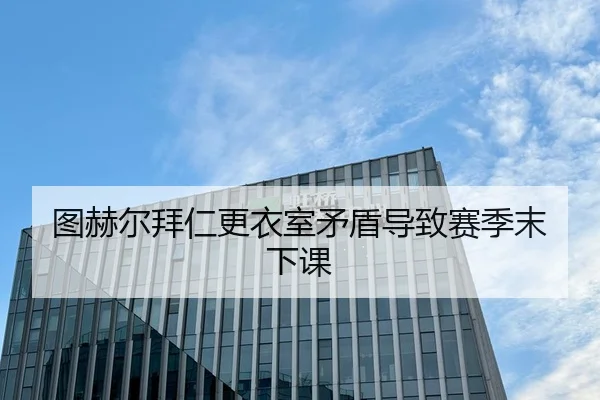 图赫尔拜仁更衣室矛盾导致赛季末下课