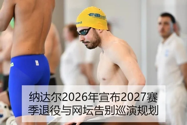 纳达尔2026年宣布2027赛季退役与网坛告别巡演规划